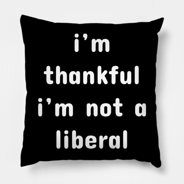 I M Thankful I M Not A Liberal – Funny Conservative Quote Pillow by Creatifly Graphic Tees