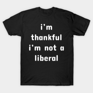 I M Thankful I M Not A Liberal – Funny Conservative Quote T-Shirt