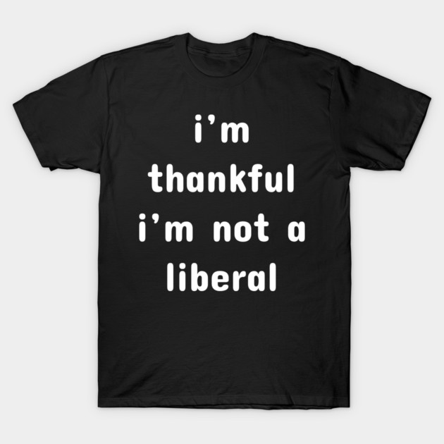I M Thankful I M Not A Liberal – Funny Conservative Quote T-Shirt by Creatifly Graphic Tees