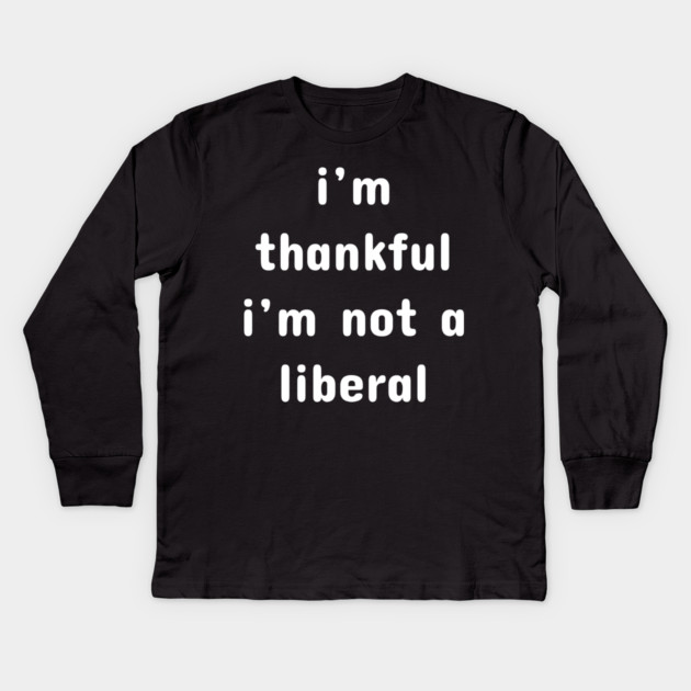 I M Thankful I M Not A Liberal – Funny Conservative Quote Kids Long Sleeve T-Shirt by Creatifly Graphic Tees
