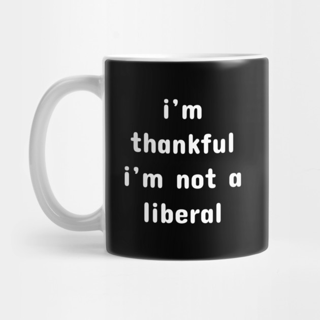 I M Thankful I M Not A Liberal – Funny Conservative Quote by Creatifly Graphic Tees