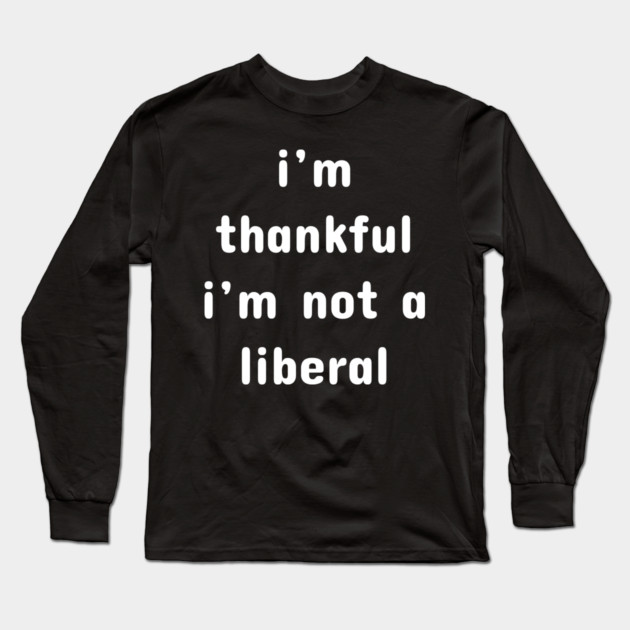 I M Thankful I M Not A Liberal – Funny Conservative Quote Long Sleeve T-Shirt by Creatifly Graphic Tees