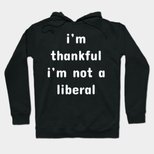 I M Thankful I M Not A Liberal – Funny Conservative Quote Hoodie