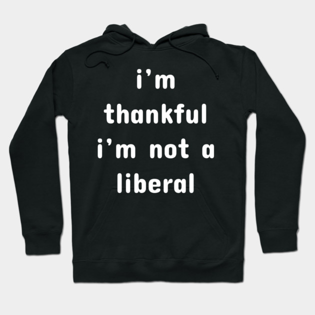 I M Thankful I M Not A Liberal – Funny Conservative Quote Hoodie by Creatifly Graphic Tees