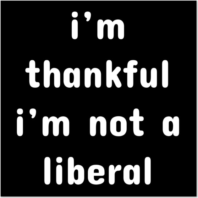 I M Thankful I M Not A Liberal – Funny Conservative Quote Wall Art by Creatifly Graphic Tees