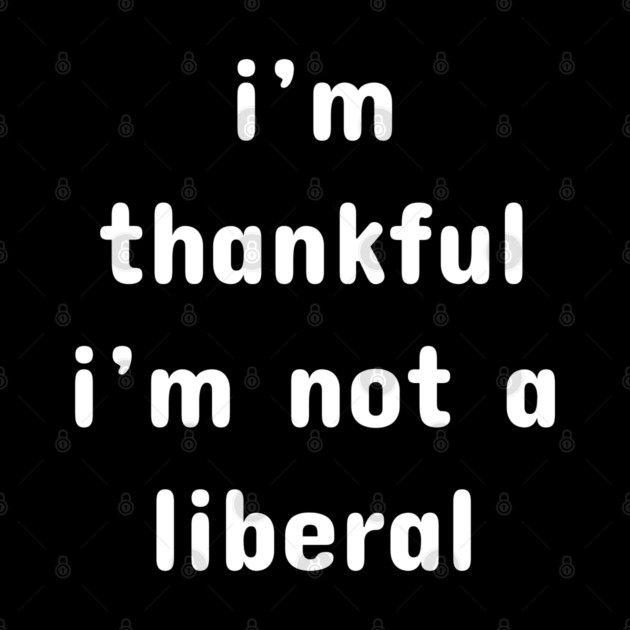 I M Thankful I M Not A Liberal – Funny Conservative Quote by Creatifly Graphic Tees