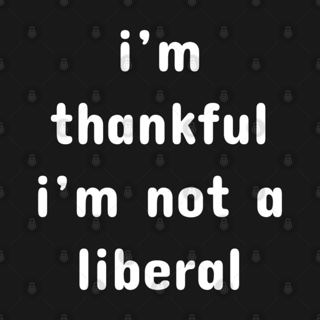 I M Thankful I M Not A Liberal – Funny Conservative Quote by Creatifly Graphic Tees
