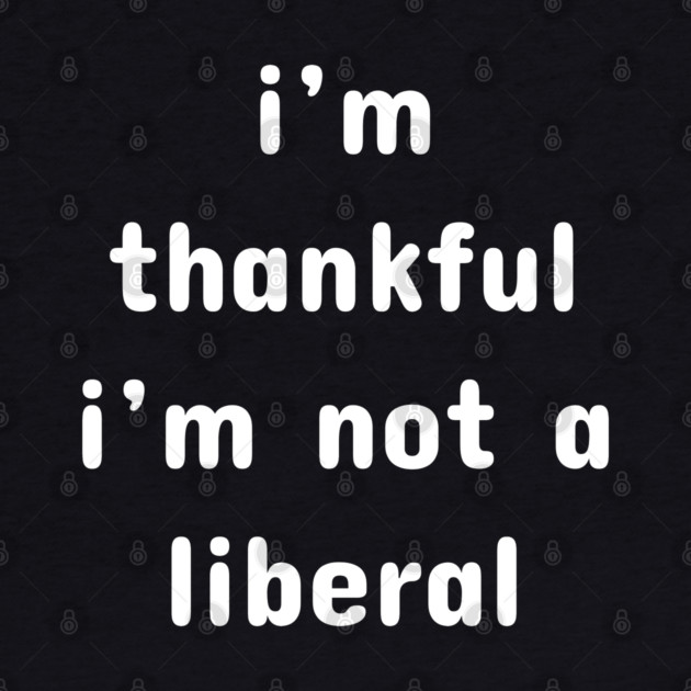 I M Thankful I M Not A Liberal – Funny Conservative Quote by Creatifly Graphic Tees