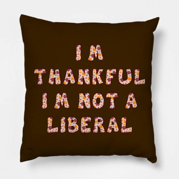 I M Thankful I M Not A Liberal – Funny Conservative Thanksgiving Quote Pillow by Creatifly Graphic Tees
