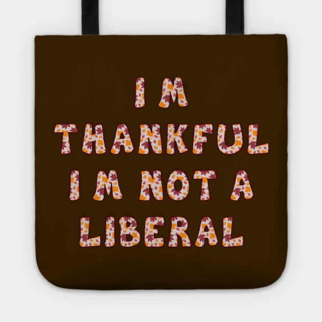 I M Thankful I M Not A Liberal – Funny Conservative Thanksgiving Quote Tote by Creatifly Graphic Tees