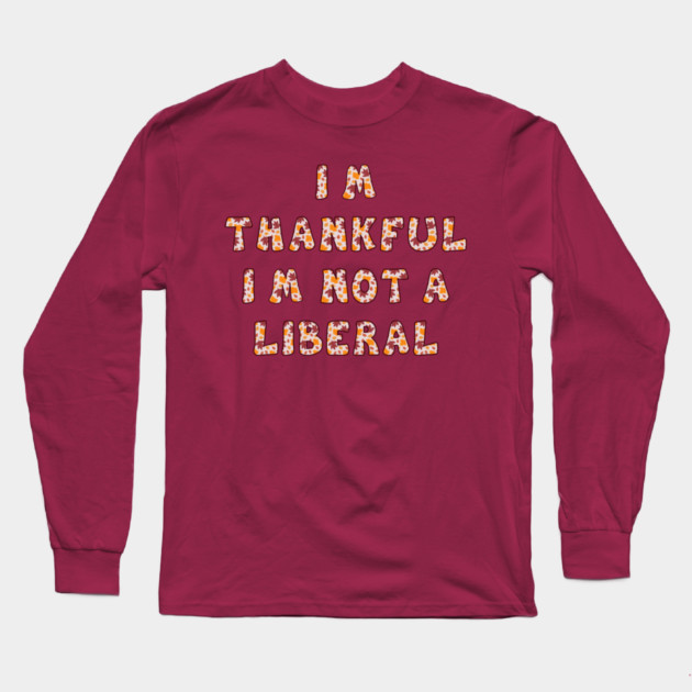 I M Thankful I M Not A Liberal – Funny Conservative Thanksgiving Quote Long Sleeve T-Shirt by Creatifly Graphic Tees