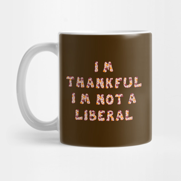 I M Thankful I M Not A Liberal – Funny Conservative Thanksgiving Quote by Creatifly Graphic Tees