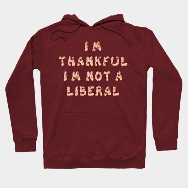 I M Thankful I M Not A Liberal – Funny Conservative Thanksgiving Quote Hoodie by Creatifly Graphic Tees