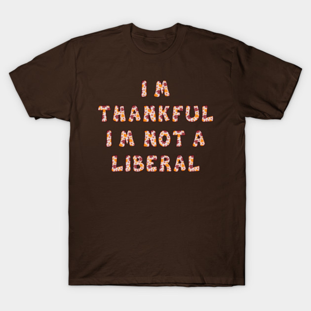 I M Thankful I M Not A Liberal – Funny Conservative Thanksgiving Quote T-Shirt by Creatifly Graphic Tees