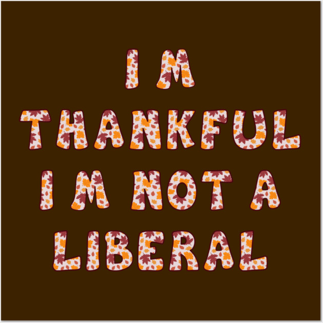 I M Thankful I M Not A Liberal – Funny Conservative Thanksgiving Quote Wall Art by Creatifly Graphic Tees