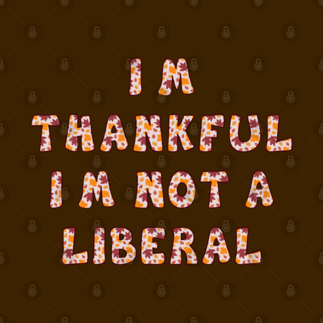 I M Thankful I M Not A Liberal – Funny Conservative Thanksgiving Quote by Creatifly Graphic Tees
