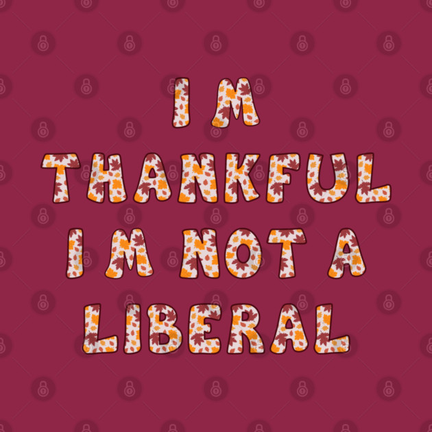 I M Thankful I M Not A Liberal – Funny Conservative Thanksgiving Quote by Creatifly Graphic Tees