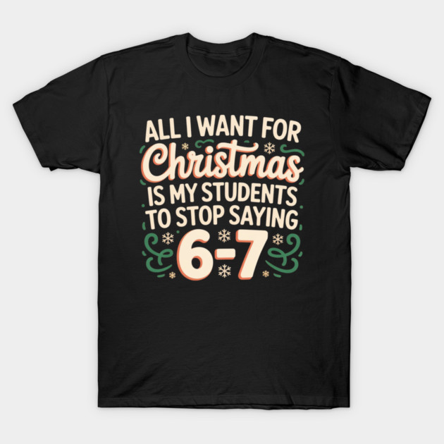 Funny Teacher Christmas Quote – All I Want for Christmas Is My Students to Stop Saying 6-7 T-Shirt by Creatifly Graphic Tees