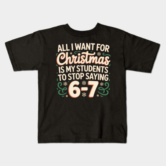 Funny Teacher Christmas Quote – All I Want for Christmas Is My Students to Stop Saying 6-7 Kids T-Shirt by Creatifly Graphic Tees