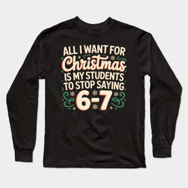 Funny Teacher Christmas Quote – All I Want for Christmas Is My Students to Stop Saying 6-7 Long Sleeve T-Shirt by Creatifly Graphic Tees