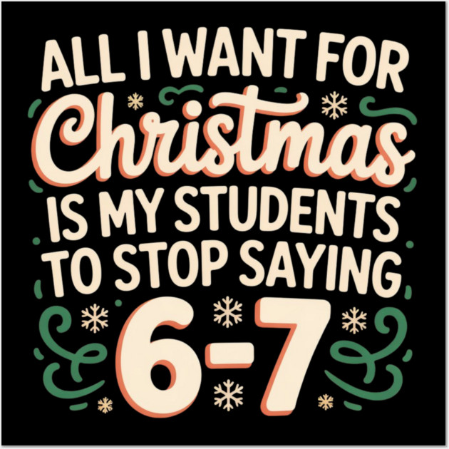 Funny Teacher Christmas Quote – All I Want for Christmas Is My Students to Stop Saying 6-7 Wall Art by Creatifly Graphic Tees
