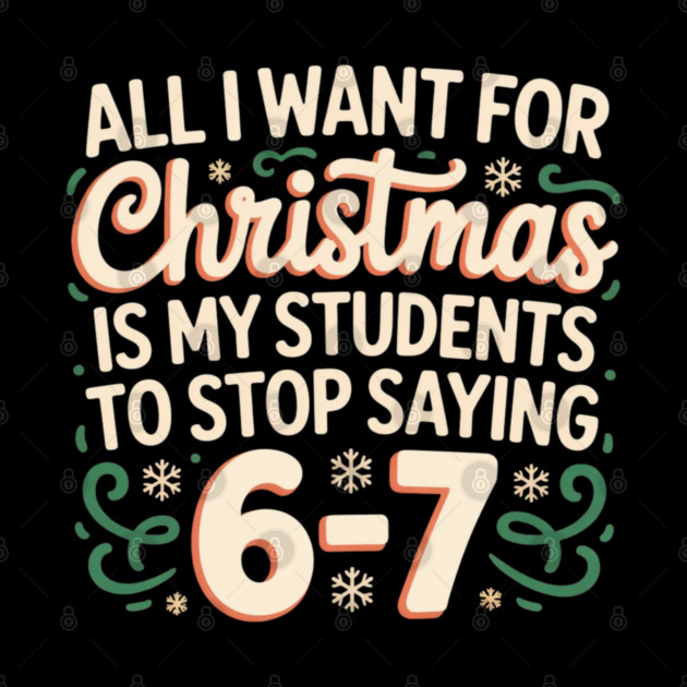 Funny Teacher Christmas Quote – All I Want for Christmas Is My Students to Stop Saying 6-7 by Creatifly Graphic Tees