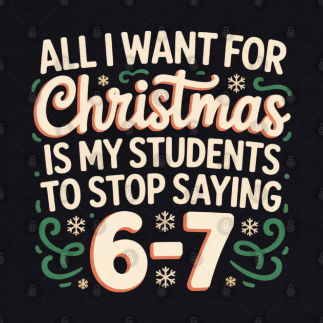 Funny Teacher Christmas Quote – All I Want for Christmas Is My Students to Stop Saying 6-7 by Creatifly Graphic Tees