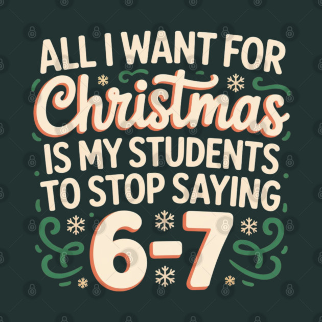 Funny Teacher Christmas Quote – All I Want for Christmas Is My Students to Stop Saying 6-7 by Creatifly Graphic Tees
