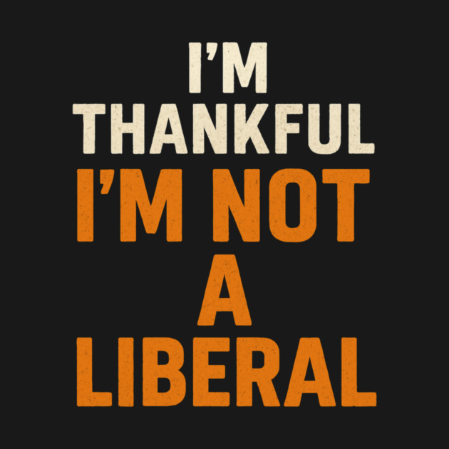 I’m – Thankful – I’m – Not – a – Liberal by ArtistTee ⭐⭐⭐⭐⭐