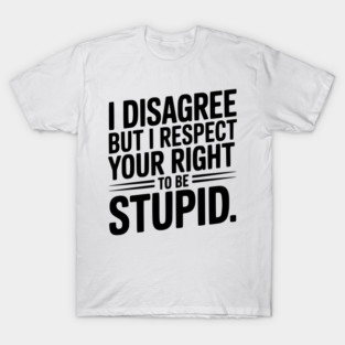 I Disagree but I Respect Your Right to be Stupid T-Shirt