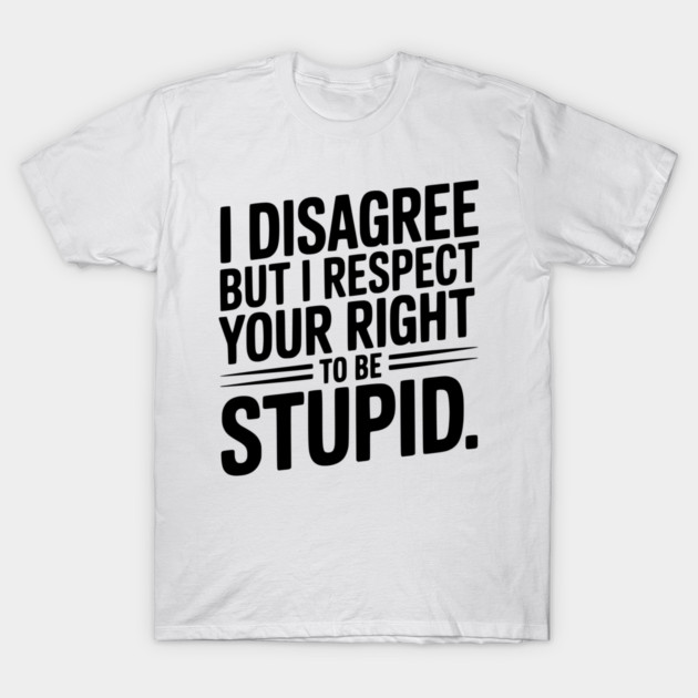 I Disagree but I Respect Your Right to be Stupid T-Shirt by Frank Ring