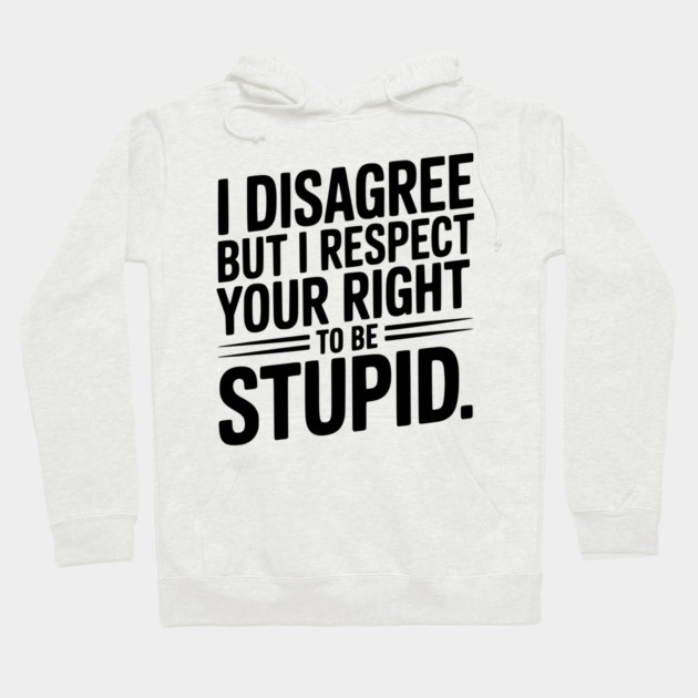 I Disagree but I Respect Your Right to be Stupid Hoodie by Frank Ring