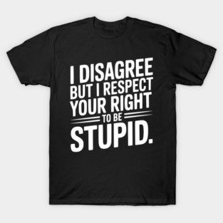 I Disagree but I Respect Your Right to be Stupid T-Shirt