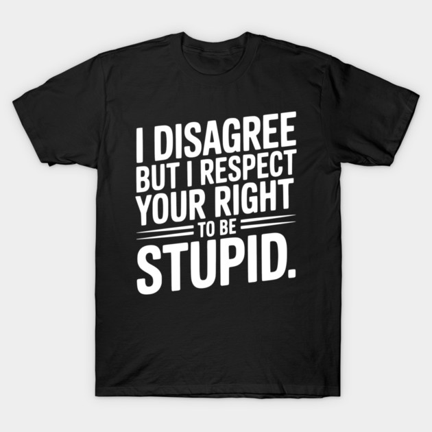 I Disagree but I Respect Your Right to be Stupid T-Shirt by Frank Ring