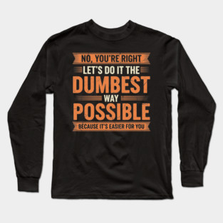 NOV-71 No You're Right Let's Do It The Dumbest Way Possible Long Sleeve T-Shirt