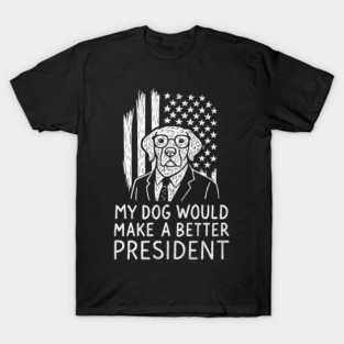 My Dog Would Make a Better President Political Satire T-Shirt