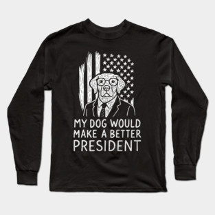 My Dog Would Make a Better President Political Satire Long Sleeve T-Shirt