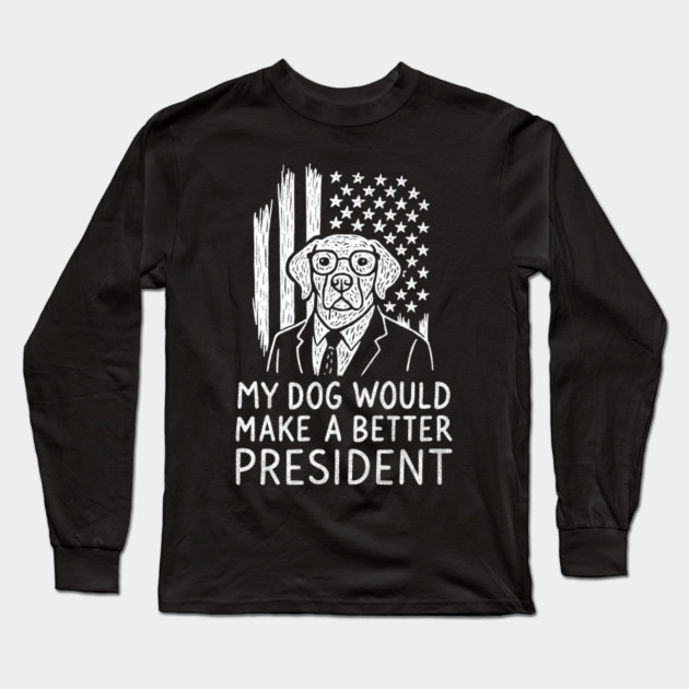My Dog Would Make a Better President Political Satire Long Sleeve T-Shirt by Anticorporati