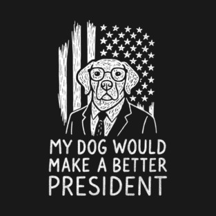 My Dog Would Make a Better President Political Satire T-Shirt