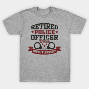 Retired Police Officer Time To Give It Arrest Humor T-Shirt