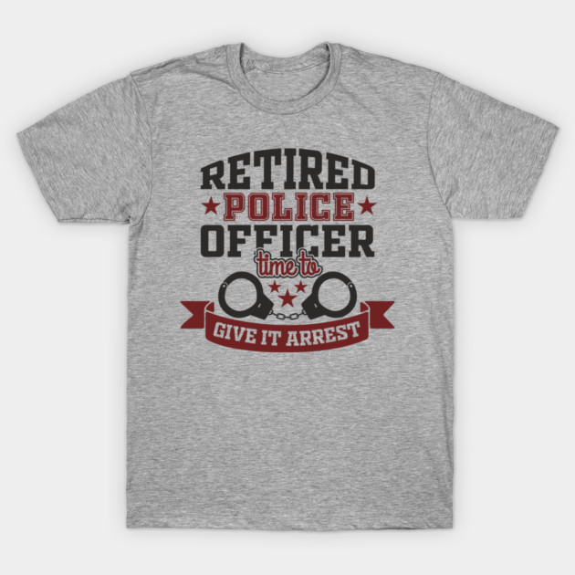 Retired Police Officer Time To Give It Arrest Humor T-Shirt by Anticorporati
