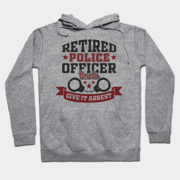 Retired Police Officer Time To Give It Arrest Humor Hoodie by Anticorporati