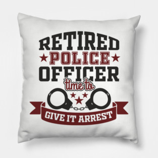 Retired Police Officer Time To Give It Arrest Humor Pillow