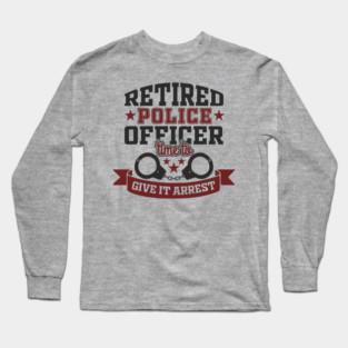 Retired Police Officer Time To Give It Arrest Humor Long Sleeve T-Shirt