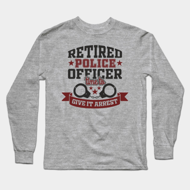 Retired Police Officer Time To Give It Arrest Humor Long Sleeve T-Shirt by Anticorporati