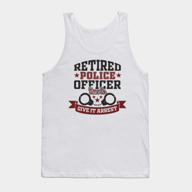 Retired Police Officer Time To Give It Arrest Humor Tank Top by Anticorporati