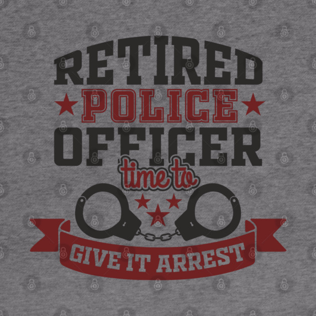Retired Police Officer Time To Give It Arrest Humor by Anticorporati