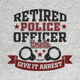 Retired Police Officer Time To Give It Arrest Humor T-Shirt