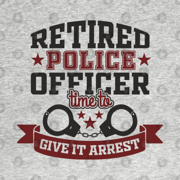 Retired Police Officer Time To Give It Arrest Humor by Anticorporati