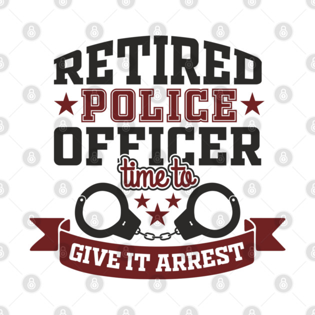 Retired Police Officer Time To Give It Arrest Humor by Anticorporati